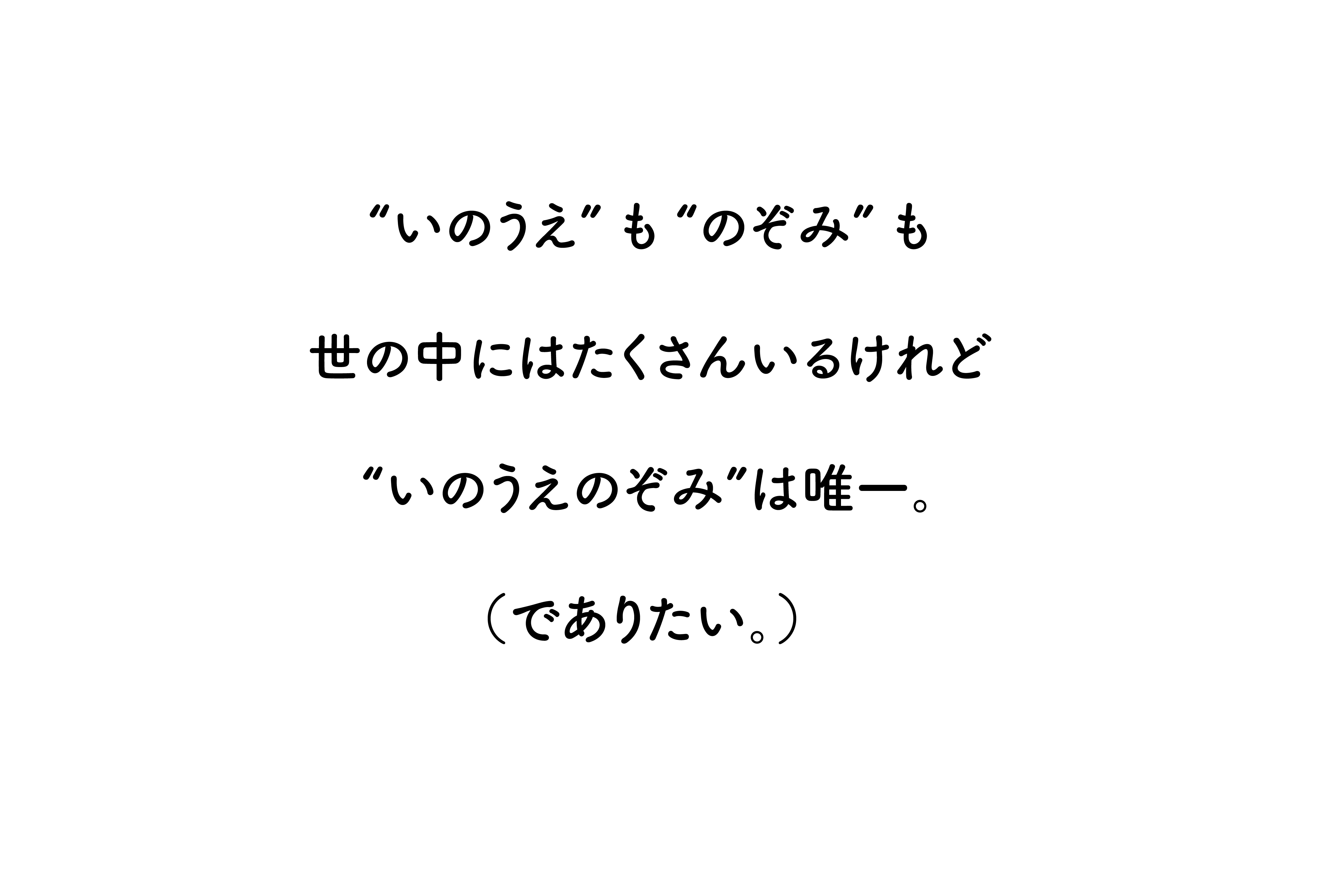 “いのうえ”も“のぞみ”も世の中にはたくさんいるけれど、“いのうえのぞみ”は唯一。（でありたい。）